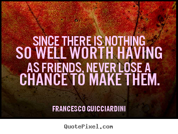 Francesco Guicciardini picture quotes - Since there is nothing so well worth having.. - Friendship quotes