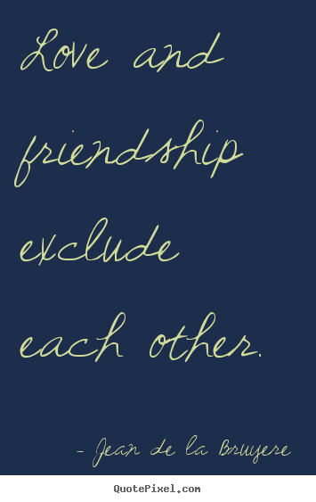 Design picture quotes about friendship - Love and friendship exclude each other.