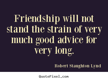 Friendship quote - Friendship will not stand the strain of very much good advice for very..