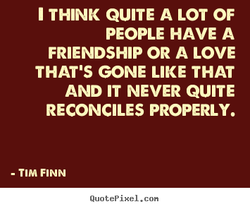Friendship quotes - I think quite a lot of people have a friendship or a love that's gone..