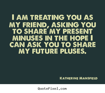 Friendship quotes - I am treating you as my friend, asking you to share..