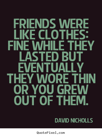 Friends were like clothes: fine while they lasted but eventually.. David Nicholls best friendship quotes