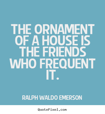 Create custom picture quotes about friendship - The ornament of a house is the friends who frequent..