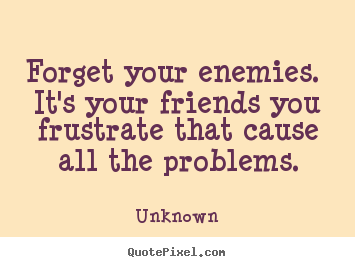 Forget your enemies. it's your friends you frustrate.. Unknown popular friendship quotes