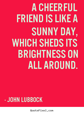 Quotes about friendship - A cheerful friend is like a sunny day, which sheds..