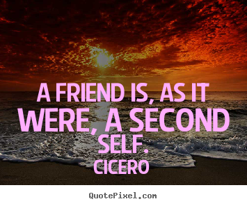 A friend is, as it were, a second self. Cicero good friendship quotes