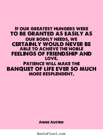 If our greatest hungers were to be granted as easily as our bodily.. Anne Austin best friendship quotes