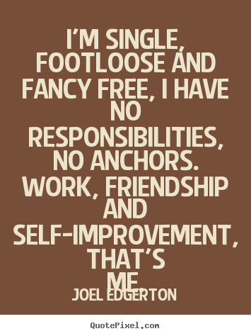 Quotes about friendship - I'm single, footloose and fancy free, i have no responsibilities, no..