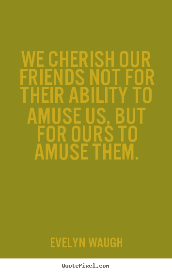 We cherish our friends not for their ability to amuse us, but.. Evelyn Waugh good friendship quote
