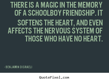 Benjamin Disraeli picture quotes - There is a magic in the memory of a schoolboy friendship. it softens.. - Friendship quotes