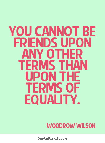 Woodrow Wilson picture quotes - You cannot be friends upon any other terms than upon the terms of.. - Friendship quotes