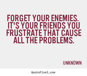 Forget your enemies. it's your friends you frustrate that.. Unknown great friendship quotes