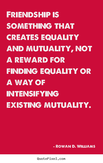 Rowan D. Williams picture quotes - Friendship is something that creates equality and mutuality,.. - Friendship quotes