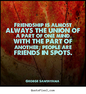 George Santayana picture quotes - Friendship is almost always the union of a part of one mind.. - Friendship quotes