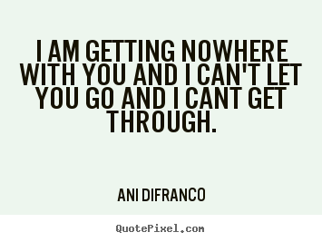 Quotes about friendship - I am getting nowhere with you and i can't let you go and..