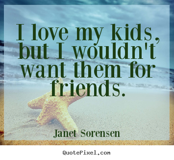 I love my kids, but i wouldn't want them for friends. Janet Sorensen good friendship quotes