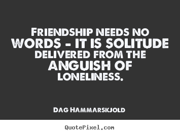 Friendship quotes - Friendship needs no words - it is solitude..