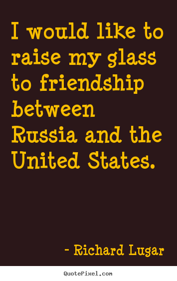 I would like to raise my glass to friendship between russia and.. Richard Lugar top friendship quotes
