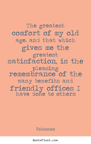 Unknown picture quote - The greatest comfort of my old age, and that.. - Friendship quotes