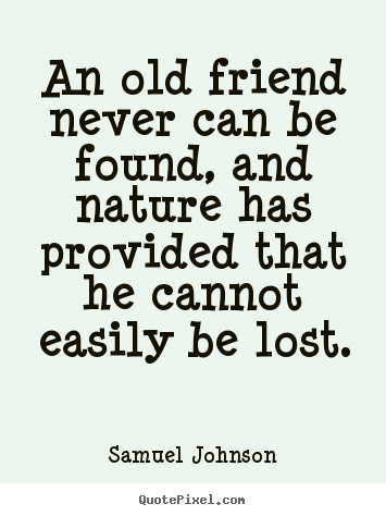 Quote about friendship - An old friend never can be found, and nature has provided that he cannot..