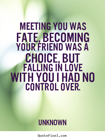 Meeting you was fate, becoming your friend was a choice, but falling.. Unknown top friendship quote