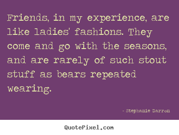 Friendship quotes - Friends, in my experience, are like ladies' fashions. they come..