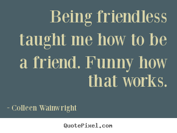 Friendship sayings - Being friendless taught me how to be a friend. funny how..