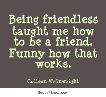 Friendship quotes - Being friendless taught me how to be a friend. funny how that..