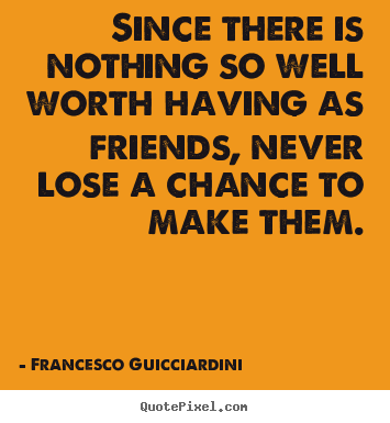 Friendship quotes - Since there is nothing so well worth having as friends, never lose..