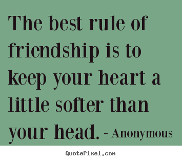The best rule of friendship is to keep your heart.. Anonymous  friendship quotes