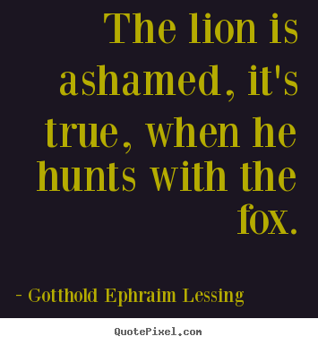 The lion is ashamed, it's true, when he hunts with.. Gotthold Ephraim Lessing  friendship quotes