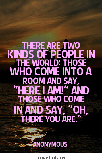 There are two kinds of people in the world: those who come into a.. Anonymous  friendship quotes
