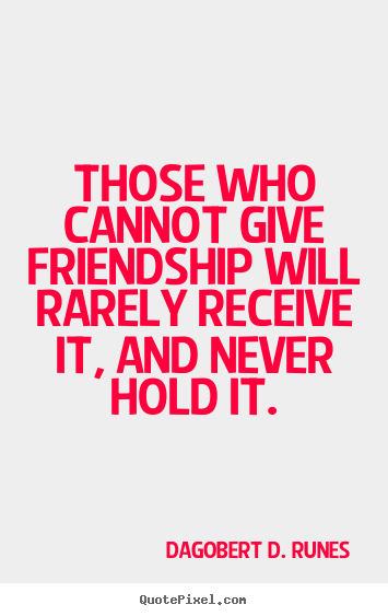Dagobert D. Runes image quote - Those who cannot give friendship will rarely receive it, and never.. - Friendship quote