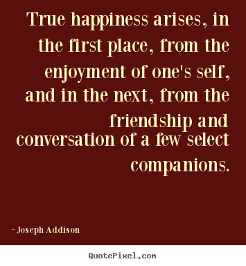 Friendship quotes - True happiness arises, in the first place, from the..