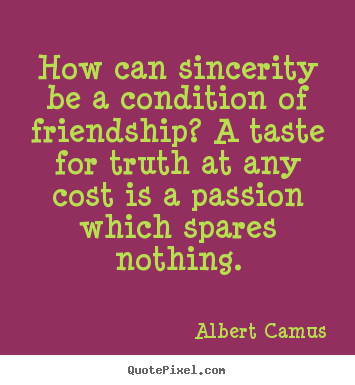Albert Camus picture quotes - How can sincerity be a condition of friendship? a taste for truth at.. - Friendship quotes