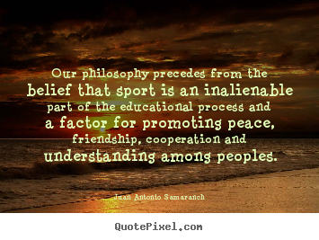 Juan Antonio Samaranch picture quote - Our philosophy precedes from the belief that sport.. - Friendship quotes