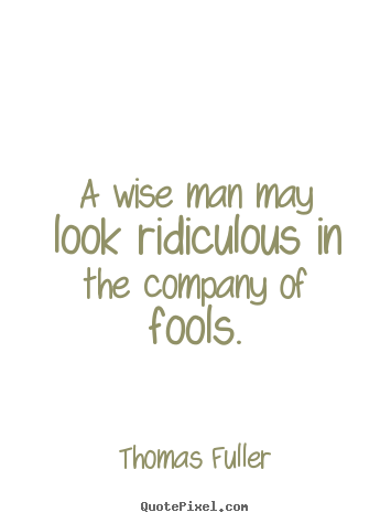 Friendship quotes - A wise man may look ridiculous in the company of fools.