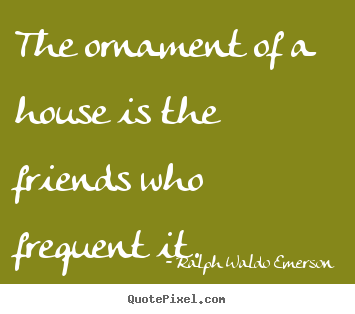 The ornament of a house is the friends who.. Ralph Waldo Emerson famous friendship quote
