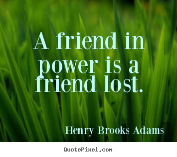 Friendship quotes - A friend in power is a friend lost.