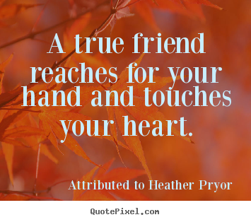 Attributed To Heather Pryor poster quote - A true friend reaches for your hand and touches your heart. - Friendship quotes