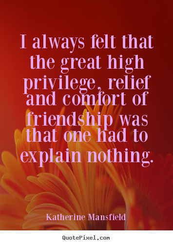 Katherine Mansfield picture sayings - I always felt that the great high privilege, relief and comfort of friendship.. - Friendship quotes