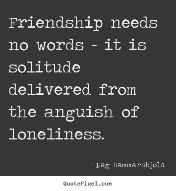 Dag Hammarskjold picture quotes - Friendship needs no words - it is solitude delivered from the anguish.. - Friendship quote