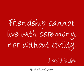 Friendship quote - Friendship cannot live with ceremony, nor without civility.