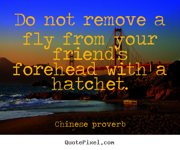 Friendship quotes - Do not remove a fly from your friend's forehead..