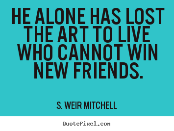 Friendship quote - He alone has lost the art to live who cannot win new friends.