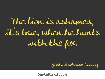 Friendship quotes - The lion is ashamed, it's true, when he hunts..