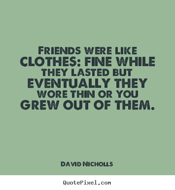 David Nicholls picture quotes - Friends were like clothes: fine while they lasted but eventually they.. - Friendship quote