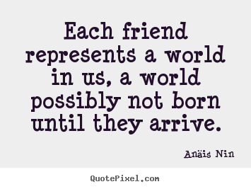 Each friend represents a world in us, a world possibly.. An&#228;is Nin great friendship quotes
