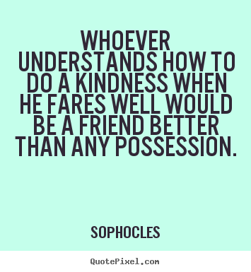 Friendship sayings - Whoever understands how to do a kindness when he fares well would be..