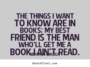 Abraham Lincoln poster quote - The things i want to know are in books; my best.. - Friendship quotes